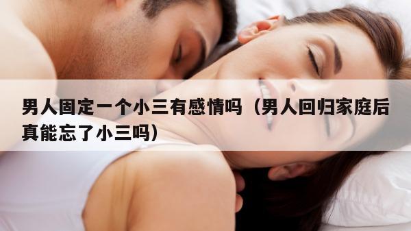 男人固定一个小三有感情吗（男人回归家庭后真能忘了小三吗）