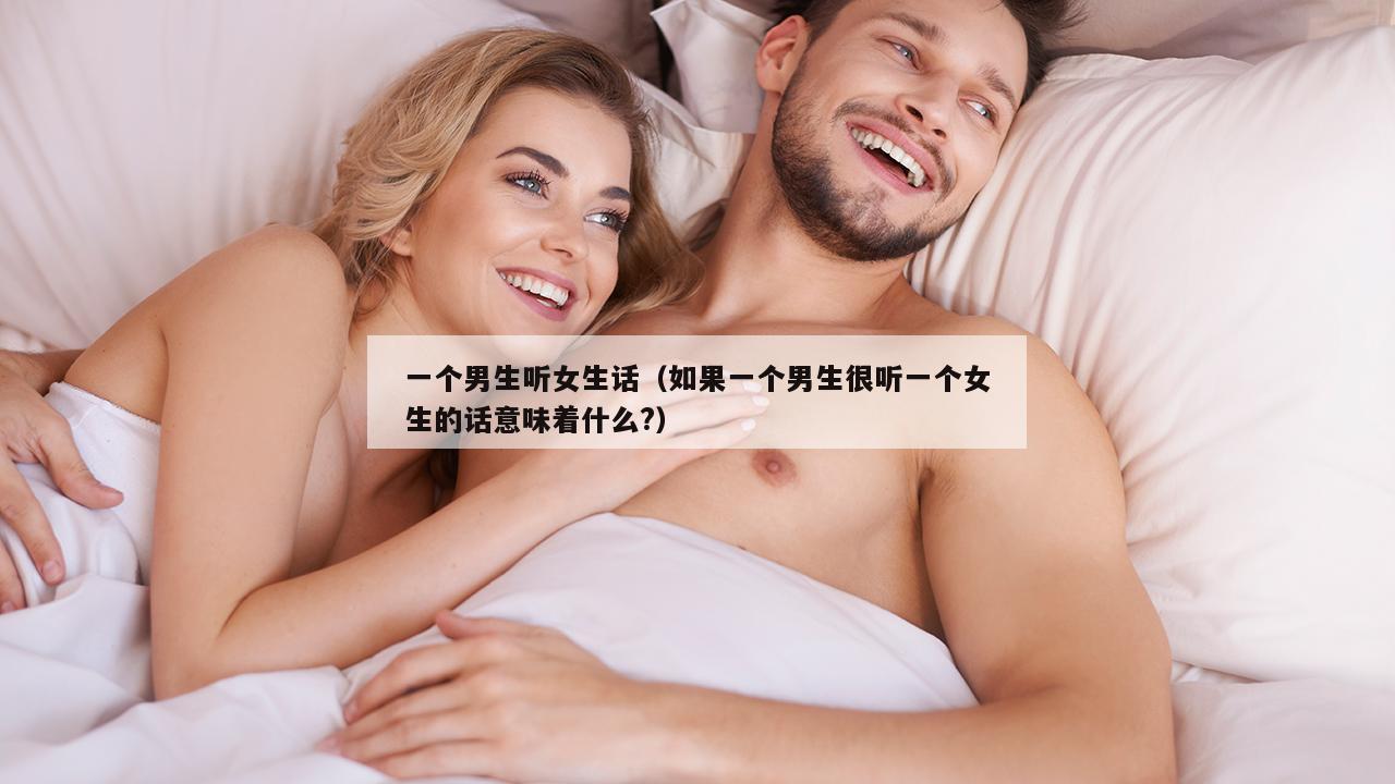 一个男生听女生话（如果一个男生很听一个女生的话意味着什么?）