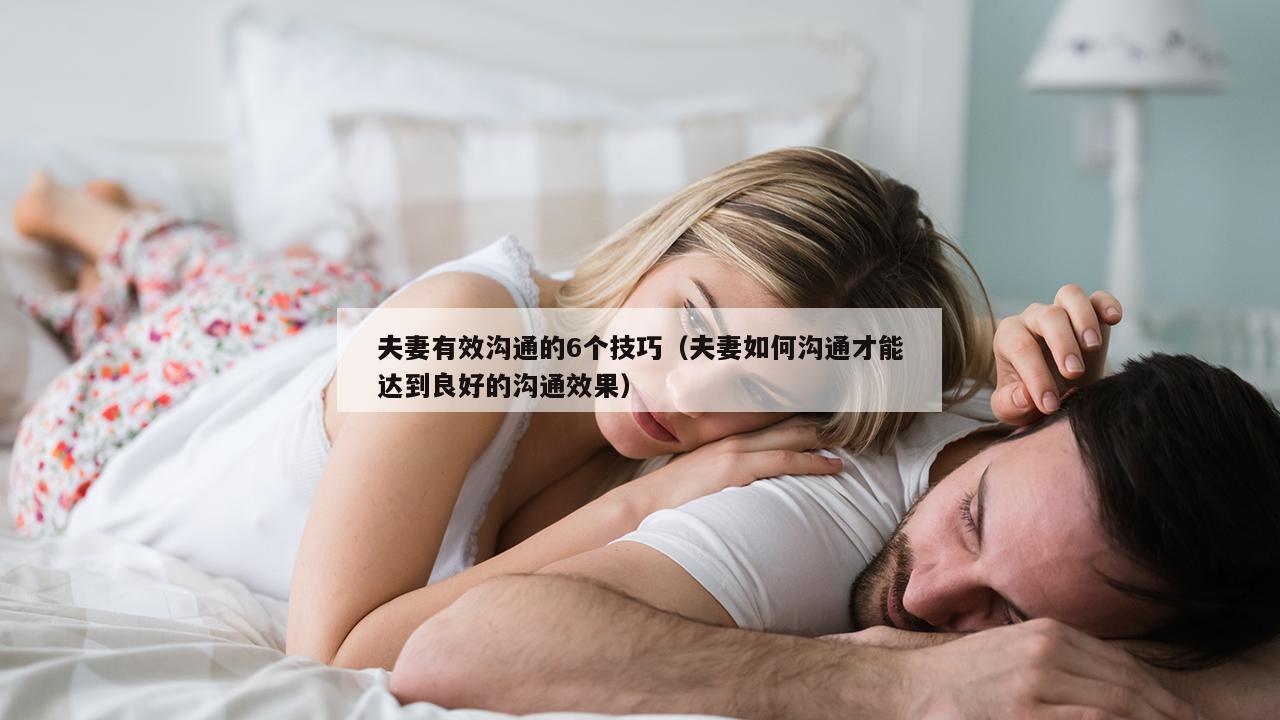 夫妻有效沟通的6个技巧（夫妻如何沟通才能达到良好的沟通效果）