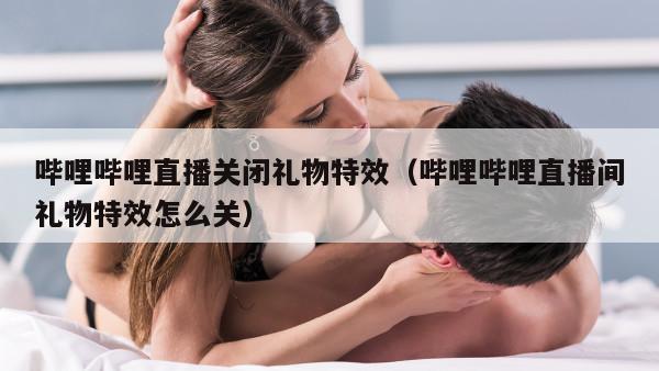 哔哩哔哩直播关闭礼物特效（哔哩哔哩直播间礼物特效怎么关）