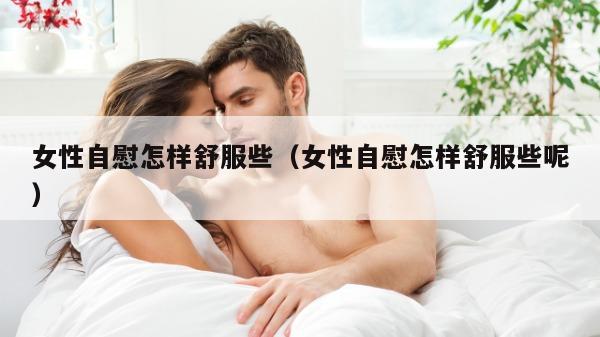 女性自慰怎样舒服些（女性自慰怎样舒服些呢）