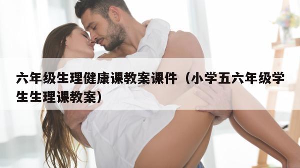 六年级生理健康课教案课件（小学五六年级学生生理课教案）