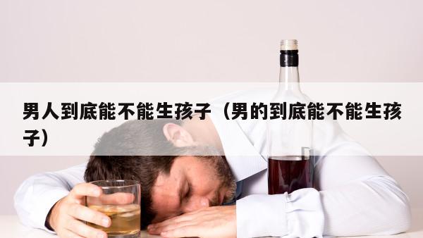 男人到底能不能生孩子（男的到底能不能生孩子）