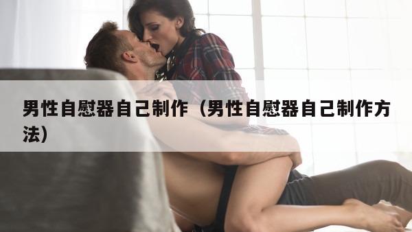 男性自慰器自己制作（男性自慰器自己制作方法）