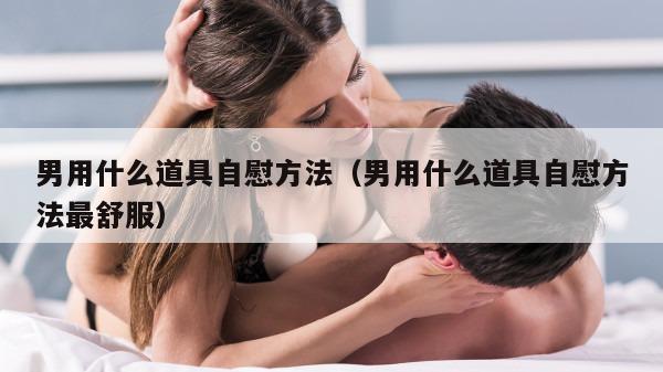 男用什么道具自慰方法（男用什么道具自慰方法最舒服）