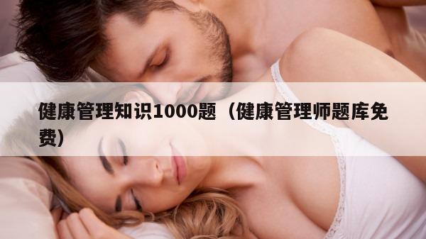 健康管理知识1000题（健康管理师题库免费）