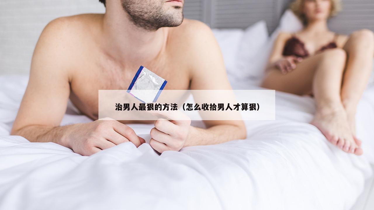 治男人最狠的方法（怎么收拾男人才算狠）