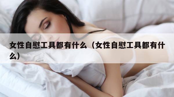 女性自慰工具都有什么（女性自慰工具都有什么）