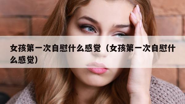 女孩第一次自慰什么感觉（女孩第一次自慰什么感觉）