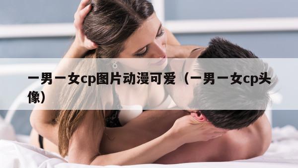 一男一女cp图片动漫可爱（一男一女cp头像）