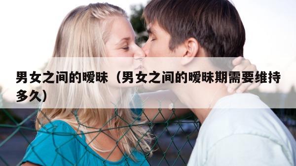 男女之间的暧昧（男女之间的暧昧期需要维持多久）