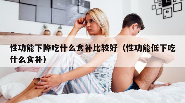 性功能下降吃什么食补比较好（性功能低下吃什么食补）