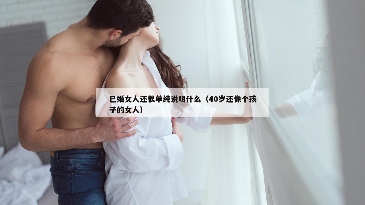 已婚女人还很单纯说明什么（40岁还像个孩子的女人）