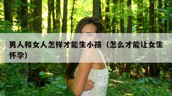 男人和女人怎样才能生小孩（怎么才能让女生怀孕）