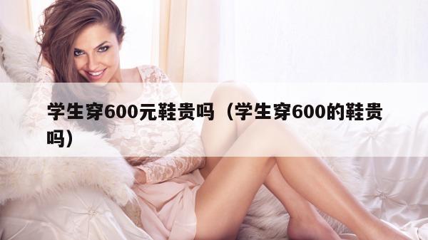 学生穿600元鞋贵吗（学生穿600的鞋贵吗）