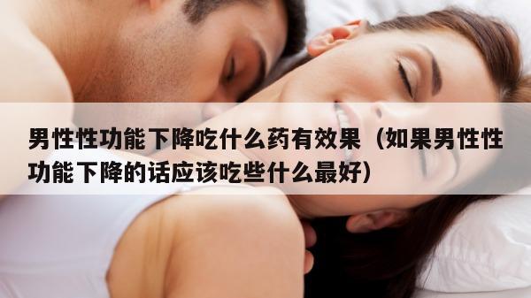 男性性功能下降吃什么药有效果（如果男性性功能下降的话应该吃些什么最好）