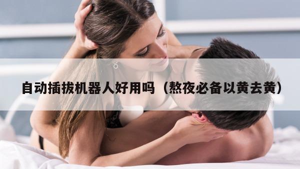 自动插拔机器人好用吗（熬夜必备以黄去黄）