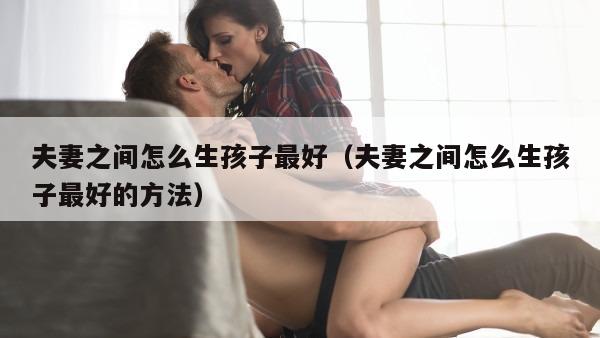 夫妻之间怎么生孩子最好（夫妻之间怎么生孩子最好的方法）