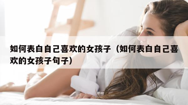 如何表白自己喜欢的女孩子（如何表白自己喜欢的女孩子句子）