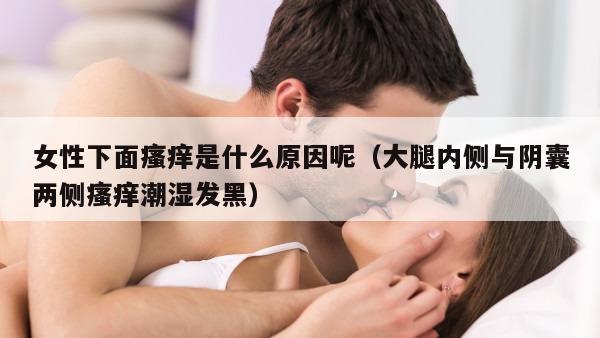 女性下面瘙痒是什么原因呢（大腿内侧与阴囊两侧瘙痒潮湿发黑）