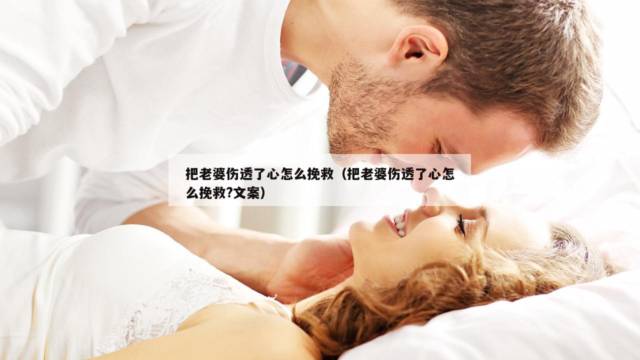 把老婆伤透了心怎么挽救（把老婆伤透了心怎么挽救?文案）