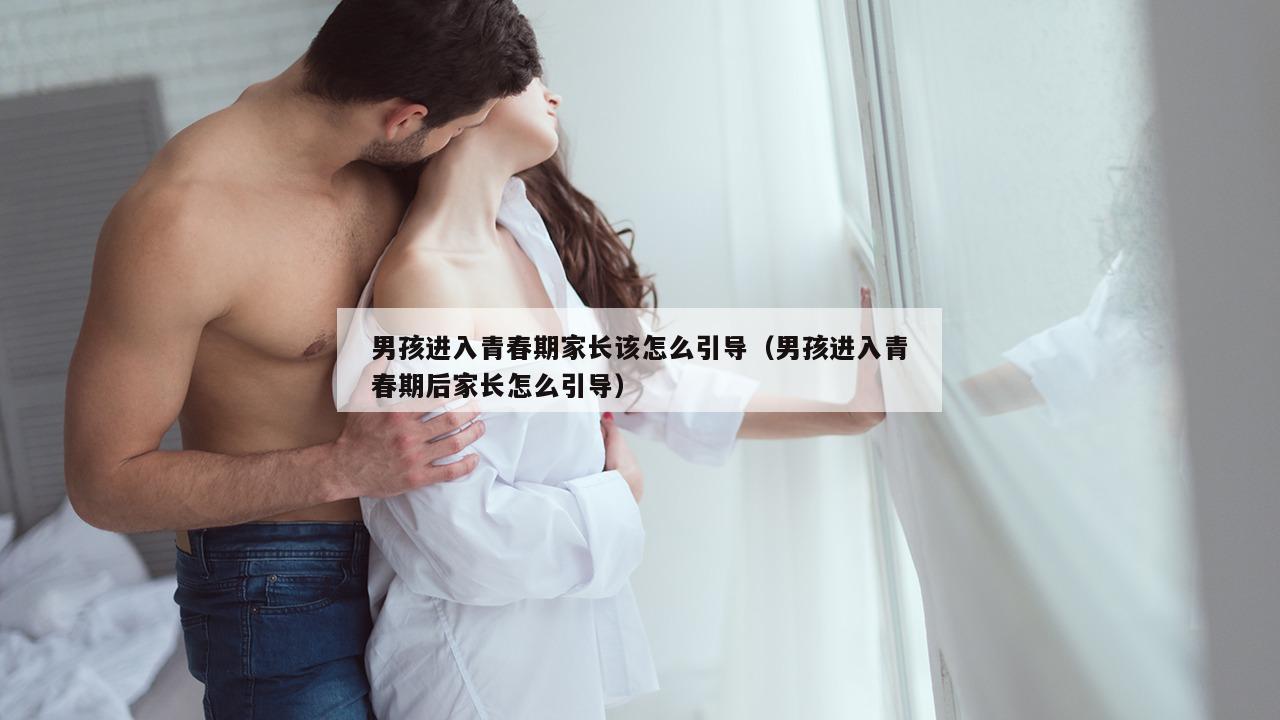 男孩进入青春期家长该怎么引导（男孩进入青春期后家长怎么引导）