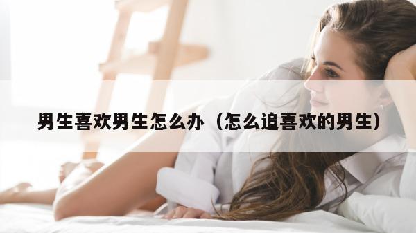 男生喜欢男生怎么办（怎么追喜欢的男生）