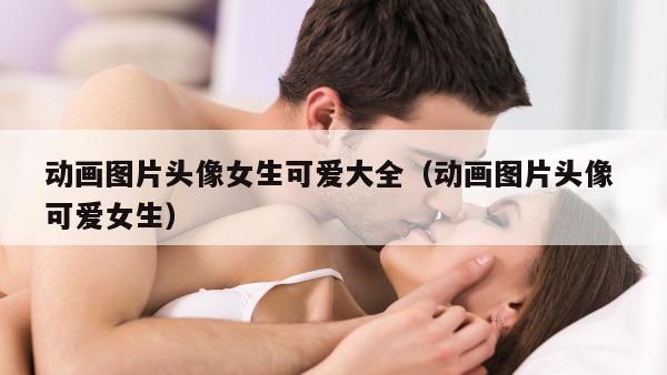 动画图片头像女生可爱大全（动画图片头像 可爱女生）