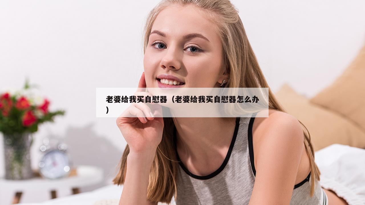 老婆给我买自慰器（老婆给我买自慰器怎么办）