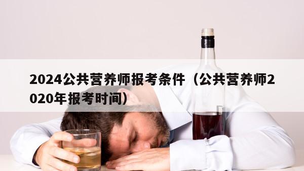 2024公共营养师报考条件（公共营养师2020年报考时间）