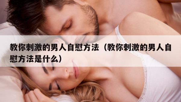 教你刺激的男人自慰方法（教你刺激的男人自慰方法是什么）