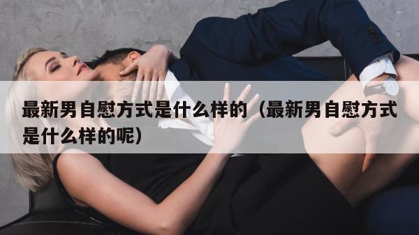 最新男自慰方式是什么样的（最新男自慰方式是什么样的呢）