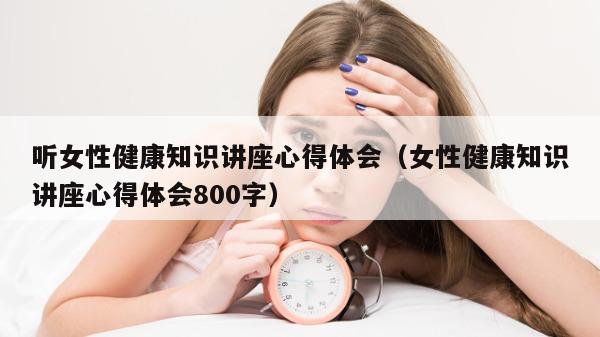 听女性健康知识讲座心得体会（女性健康知识讲座心得体会800字）