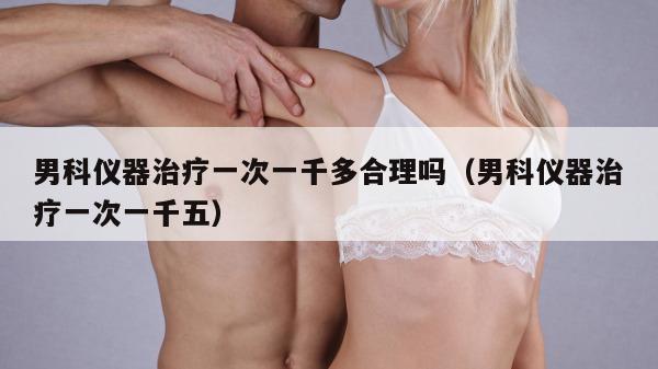 男科仪器治疗一次一千多合理吗（男科仪器治疗一次一千五）