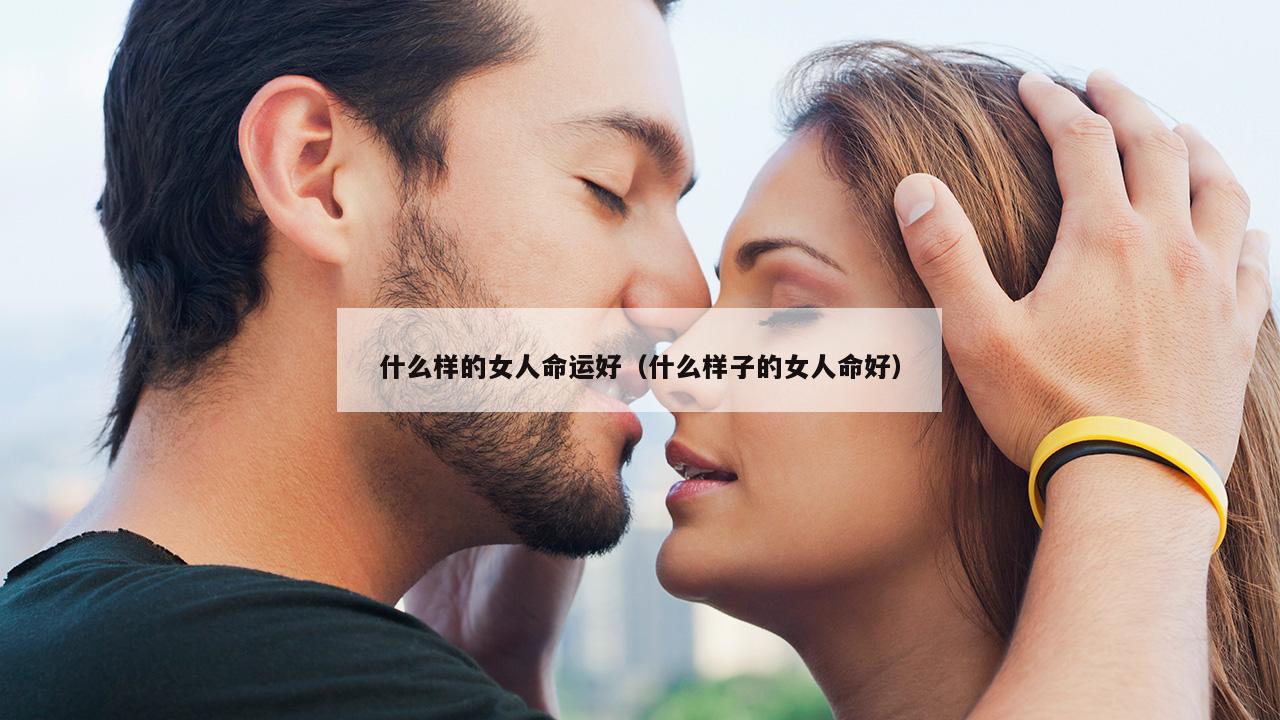 什么样的女人命运好（什么样子的女人命好）