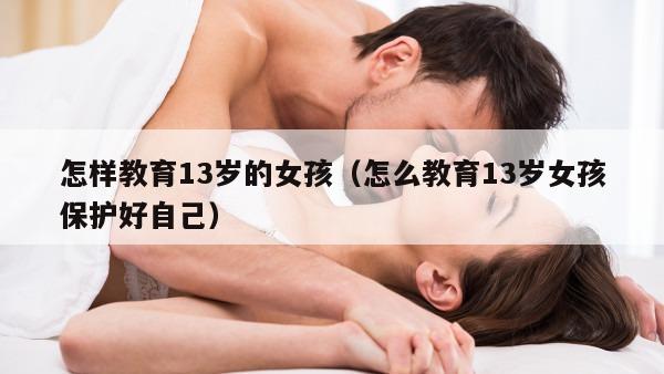 怎样教育13岁的女孩（怎么教育13岁女孩保护好自己）