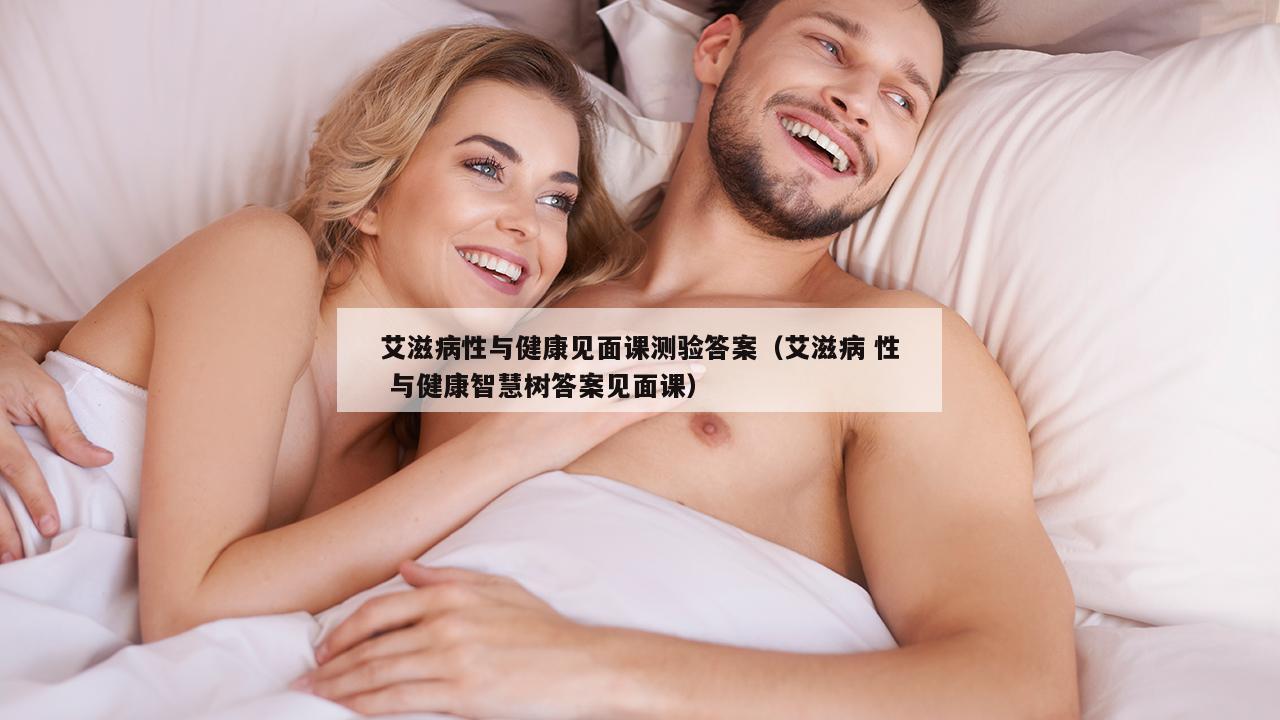 艾滋病性与健康见面课测验答案（艾滋病 性 与健康智慧树答案见面课）