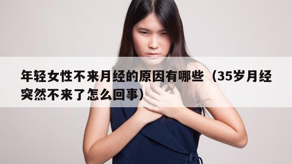 年轻女性不来月经的原因有哪些（35岁月经突然不来了怎么回事）