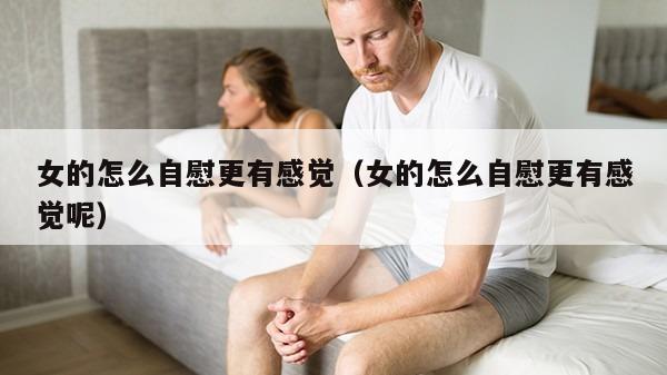 女的怎么自慰更有感觉（女的怎么自慰更有感觉呢）