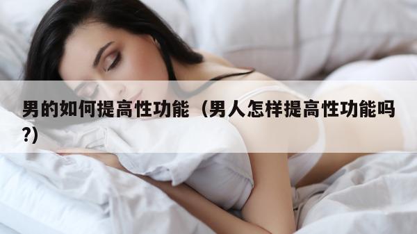 男的如何提高性功能（男人怎样提高性功能吗?）