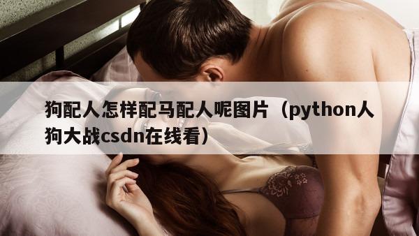 狗配人怎样配马配人呢图片（python人狗大战csdn在线看）