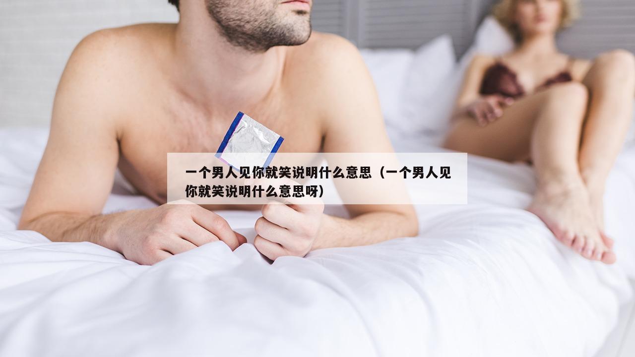 一个男人见你就笑说明什么意思（一个男人见你就笑说明什么意思呀）