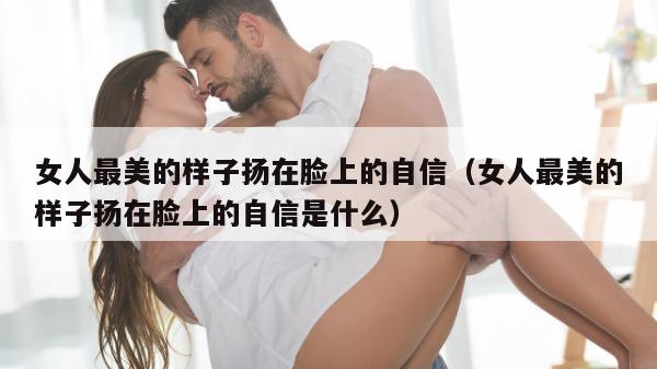 女人最美的样子扬在脸上的自信（女人最美的样子扬在脸上的自信是什么）