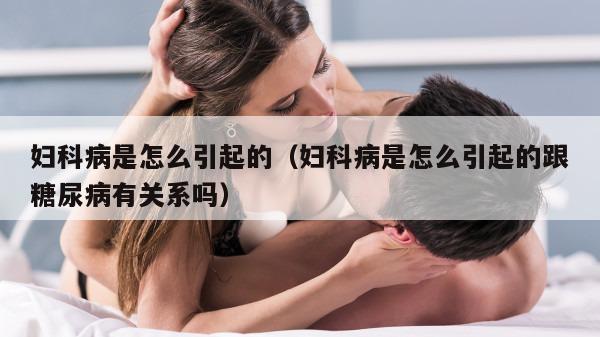 妇科病是怎么引起的（妇科病是怎么引起的跟糖尿病有关系吗）