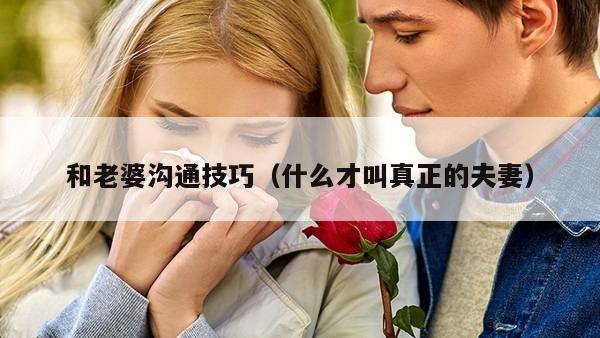 和老婆沟通技巧（什么才叫真正的夫妻）