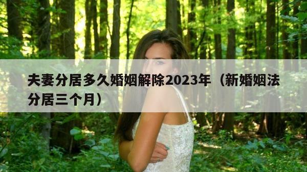 夫妻分居多久婚姻解除2023年（新婚姻法分居三个月）