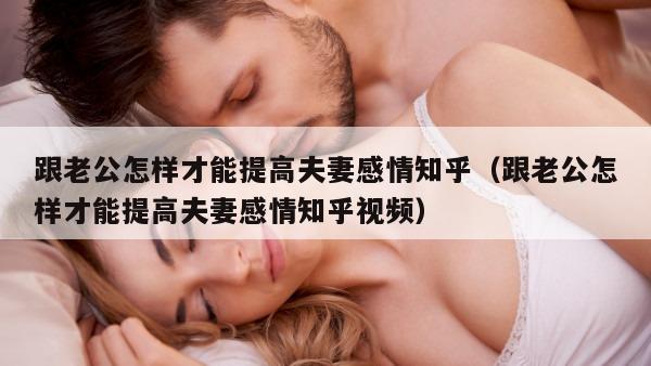 跟老公怎样才能提高夫妻感情知乎（跟老公怎样才能提高夫妻感情知乎视频）