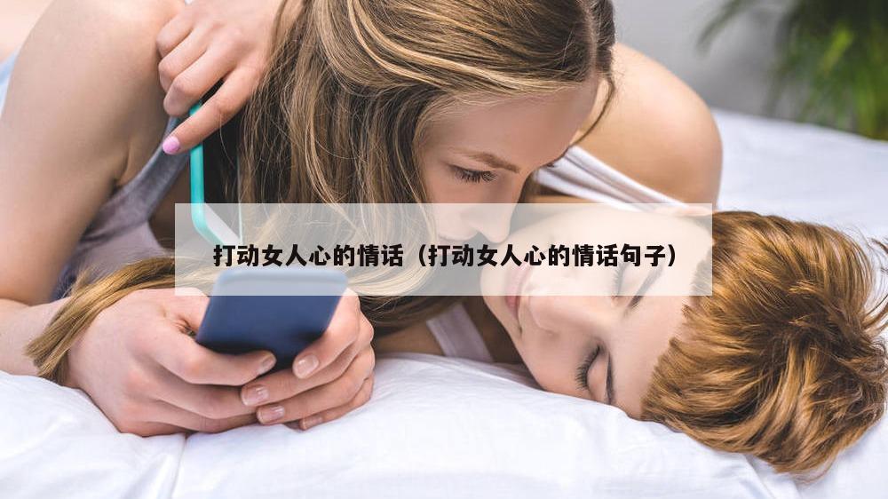 打动女人心的情话（打动女人心的情话句子）