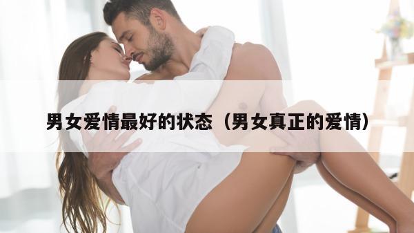 男女爱情最好的状态（男女真正的爱情）