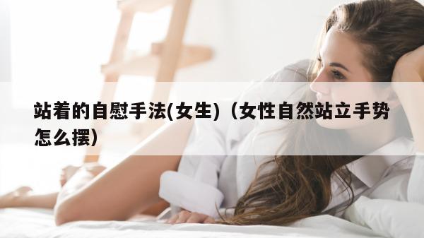 站着的自慰手法(女生)（女性自然站立手势怎么摆）